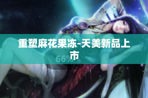 重塑麻花果冻-天美新品上市