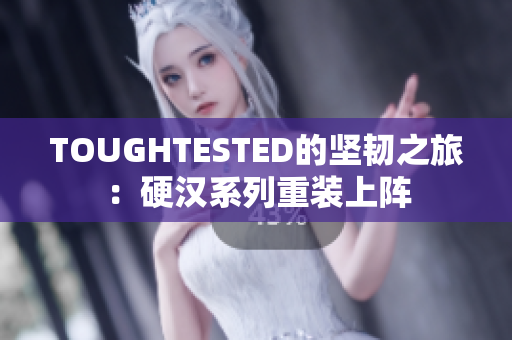 TOUGHTESTED的坚韧之旅：硬汉系列重装上阵