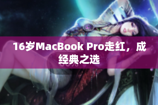 16岁MacBook Pro走红，成经典之选