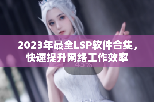 2023年最全LSP软件合集，快速提升网络工作效率