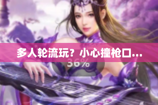 多人轮流玩？小心撞枪口…