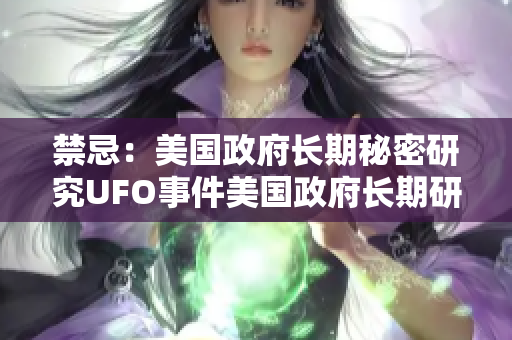 禁忌：美国政府长期秘密研究UFO事件美国政府长期研究UFO，终将揭秘？