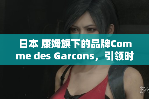 日本 康姆旗下的品牌Comme des Garcons，引领时尚潮流