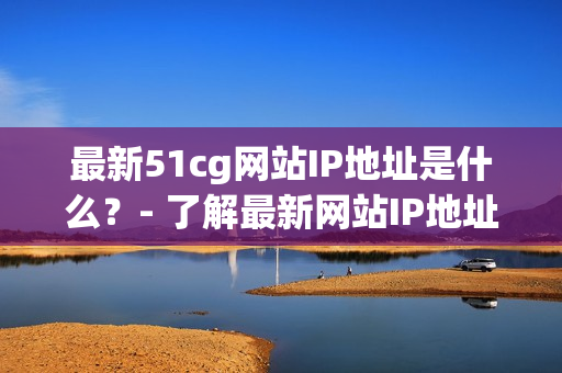 最新51cg网站IP地址是什么？- 了解最新网站IP地址