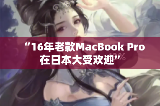 “16年老款MacBook Pro在日本大受欢迎”
