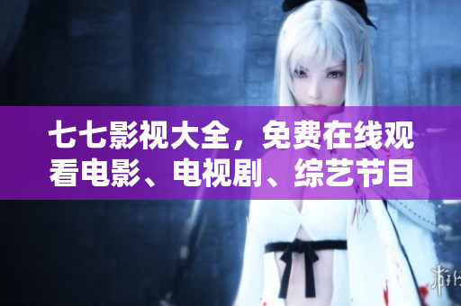 七七影视大全，免费在线观看电影、电视剧、综艺节目！