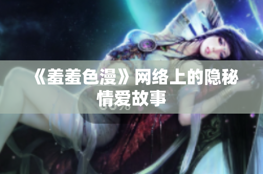 《羞羞色漫》网络上的隐秘情爱故事