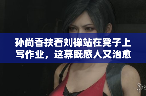 孙尚香扶着刘禅站在凳子上写作业，这幕既感人又治愈！