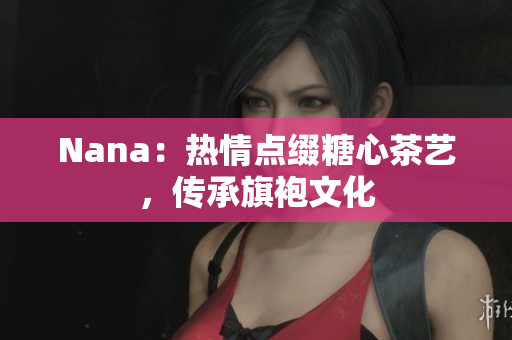 Nana：热情点缀糖心茶艺，传承旗袍文化