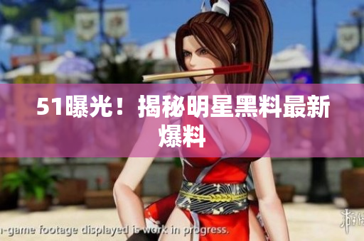 51曝光！揭秘明星黑料最新爆料