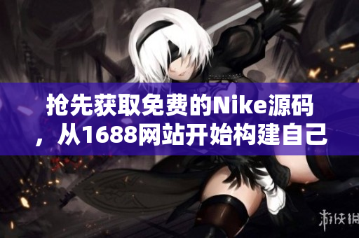 抢先获取免费的Nike源码，从1688网站开始构建自己的网站！