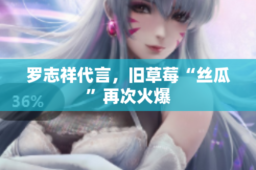 罗志祥代言，旧草莓“丝瓜”再次火爆