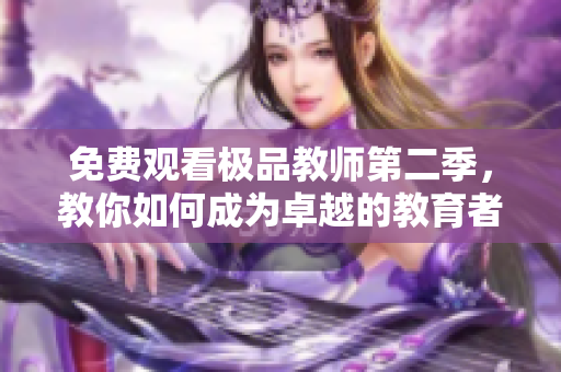 免费观看极品教师第二季，教你如何成为卓越的教育者