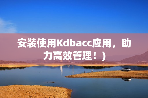 安装使用Kdbacc应用，助力高效管理！)