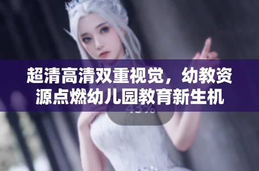 超清高清双重视觉，幼教资源点燃幼儿园教育新生机