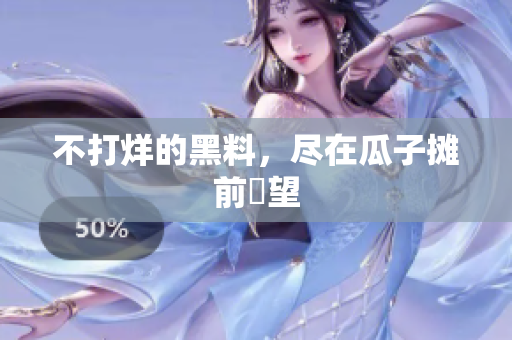 不打烊的黑料，尽在瓜子摊前瞭望