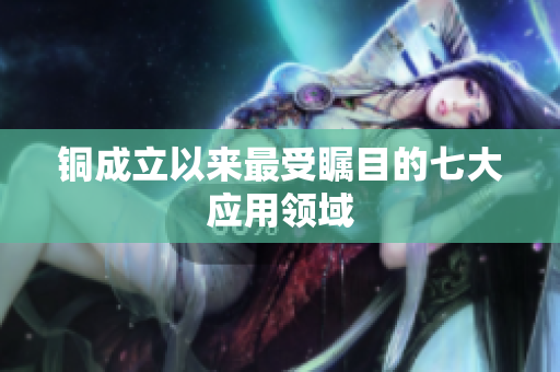 铜成立以来最受瞩目的七大应用领域