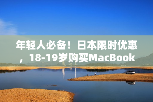 年轻人必备！日本限时优惠，18-19岁购买MacBook超值享！