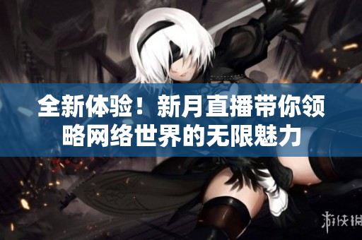 全新体验！新月直播带你领略网络世界的无限魅力
