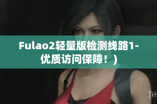 Fulao2轻量版检测线路1-优质访问保障！)