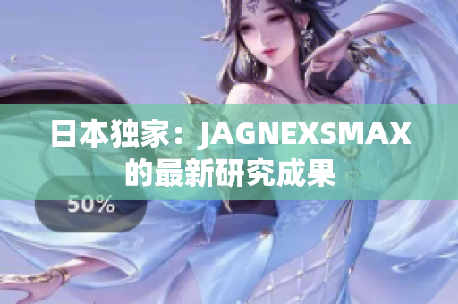 日本独家：JAGNEXSMAX的最新研究成果