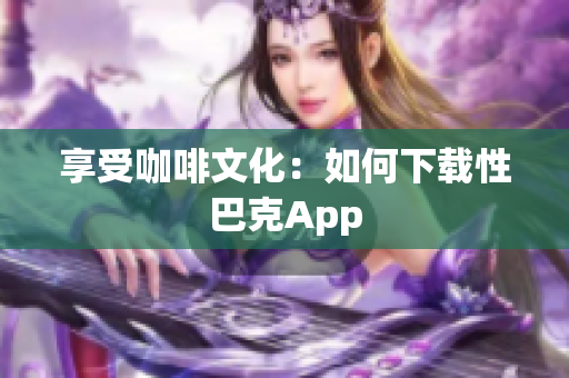享受咖啡文化：如何下载性巴克App