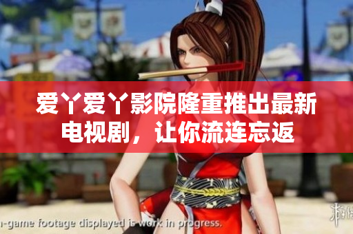 爱丫爱丫影院隆重推出最新电视剧，让你流连忘返