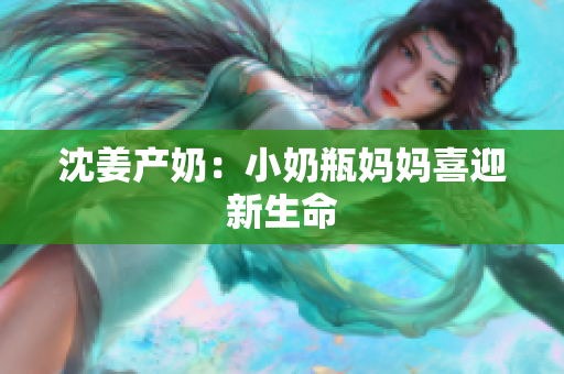 沈姜产奶：小奶瓶妈妈喜迎新生命