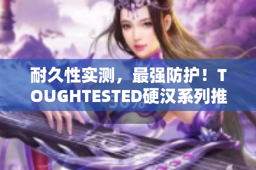 耐久性实测，最强防护！TOUGHTESTED硬汉系列推荐
