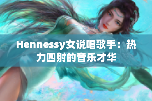 Hennessy女说唱歌手：热力四射的音乐才华