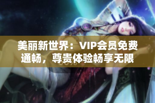 美丽新世界：VIP会员免费通畅，尊贵体验畅享无限