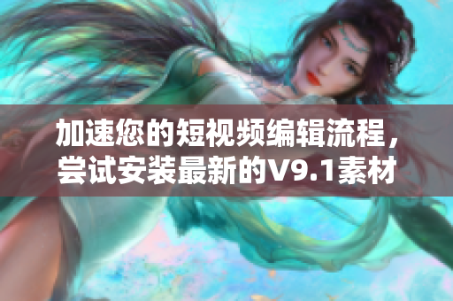加速您的短视频编辑流程，尝试安装最新的V9.1素材插件！