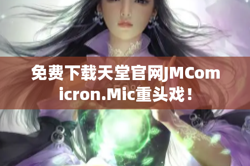 免费下载天堂官网JMComicron.Mic重头戏！