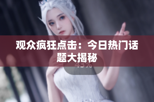 观众疯狂点击：今日热门话题大揭秘