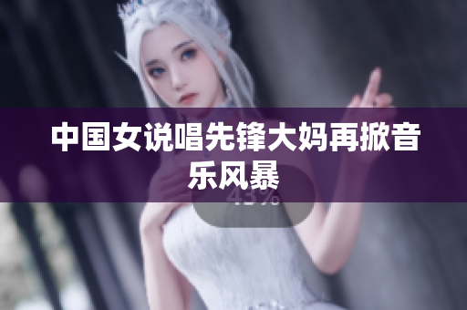 中国女说唱先锋大妈再掀音乐风暴