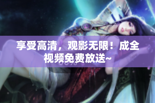 享受高清，观影无限！成全视频免费放送~