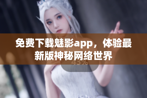 免费下载魅影app，体验最新版神秘网络世界