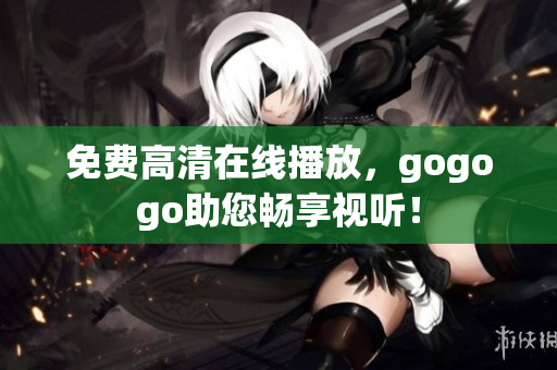 免费高清在线播放，gogogo助您畅享视听！