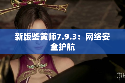 新版鉴黄师7.9.3：网络安全护航