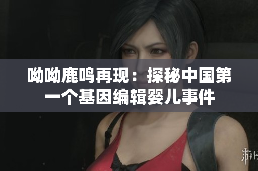 呦呦鹿鸣再现：探秘中国第一个基因编辑婴儿事件