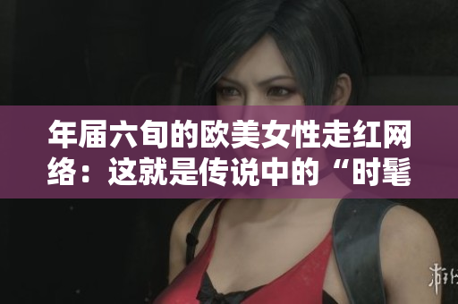 年届六旬的欧美女性走红网络：这就是传说中的“时髦奶奶”六旬时髦奶奶走红网络