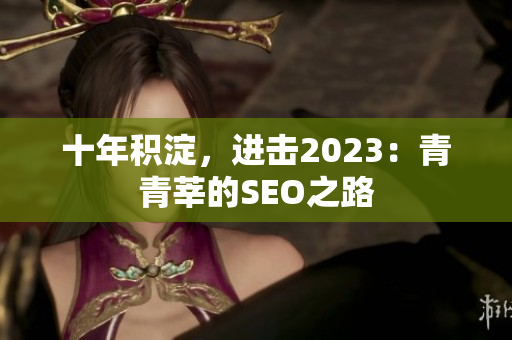 十年积淀，进击2023：青青莘的SEO之路