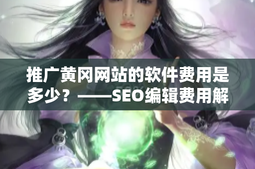 推广黄冈网站的软件费用是多少？——SEO编辑费用解析