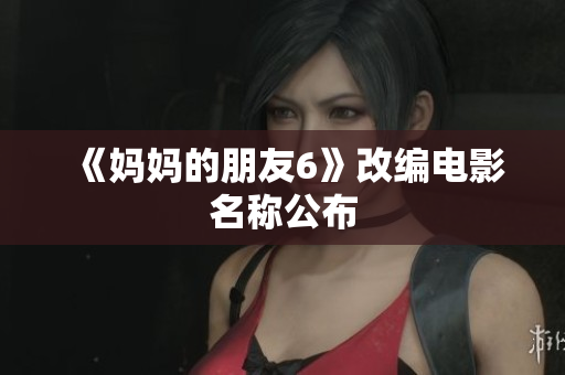 《妈妈的朋友6》改编电影名称公布