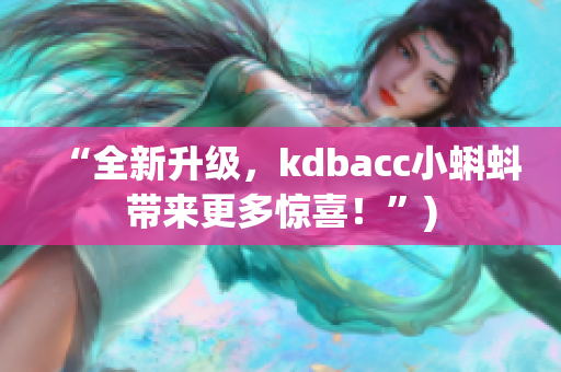 “全新升级，kdbacc小蝌蚪带来更多惊喜！”)