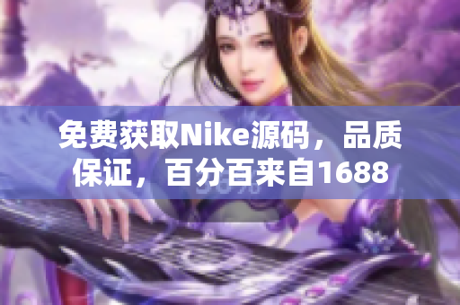 免费获取Nike源码，品质保证，百分百来自1688