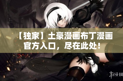 【独家】土豪漫画布丁漫画官方入口，尽在此处！