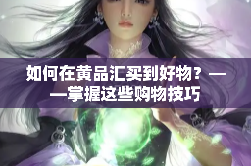 如何在黄品汇买到好物？——掌握这些购物技巧