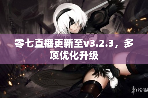 零七直播更新至v3.2.3，多项优化升级