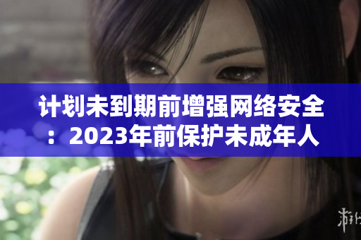 计划未到期前增强网络安全：2023年前保护未成年人免受18+内容侵害